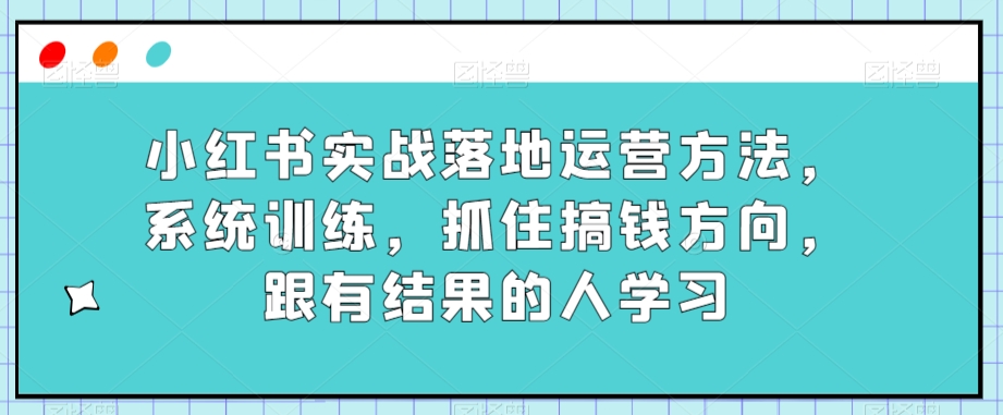 小红书实战落地运营方法,系统训练,抓住搞钱方向,跟有结果的人学习 小红书实战落地运营方法,系统训练,抓住搞钱方向,跟有结果的人学习