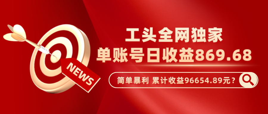工头全网独家，这个玩法单账号日收益869.68，简单暴利，累计收益96654.89元？