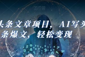 AI助力今日头条创作：轻松撰写爆文并实现盈利（14节课）