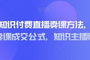 实操型知识付费直播卖课教程，知识主播卖课成交策略，知识主播孵化