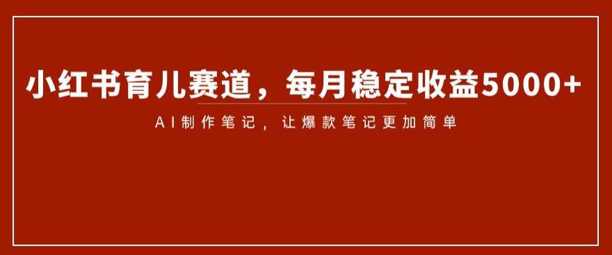 小红书育儿赛道揭秘:AI笔记制作带来稳定收益5000 小红书育儿赛道揭秘:AI笔记制作带来稳定收益5000