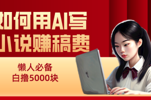 如何用AI写小说赚稿费、每天10分钟、单账号轻松月入5000