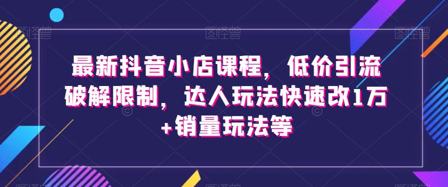 最新抖音小店课程,低价引流破解限制,达人玩法快速改1万+销量玩法等 最新抖音小店课程,低价引流破解限制,达人玩法快速改1万+销量玩法等