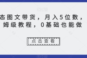 新玩法动态图文带货，月入5位数，保姆级教程，0基础也能跟上节奏【揭秘】