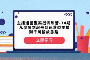 主播运营型实战训练营-第34期：从底层起号到运营型主播并了解千川投放的思路