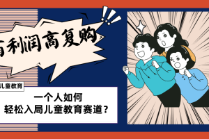 儿童教育赛道怎么做？适合个人的操盘方法，长期可做，高利润高复购