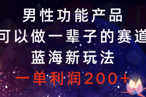 男性功能产品，可以做一辈子的赛道，蓝海新玩法，一单利润200+