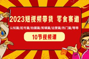 2023短视频带货 零食赛道 认知篇/起号篇/拍摄篇/剪辑篇/运营篇/热门篇/等等