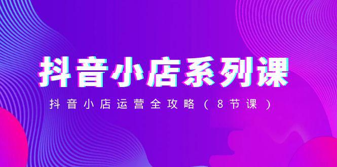 抖音小店-系列课,抖音小店运营全攻略(8节课) 抖音小店-系列课,抖音小店运营全攻略(8节课)