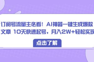 订阅号流量主必看！AI神器一键生成爆款文章 10天快速起号，月入2W+轻松实现