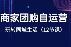 商家团购自运营课程-玩转同城生活盈利（12节课）