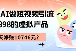 利用AI做短视频引流，卖398的虚拟产品，13天净赚10746元？