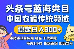 头条号蓝海类目：传统农谚领域实操精品课程，拒绝违规封号稳定日入300+