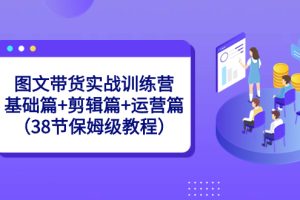 图文带货实战训练课：基础篇+剪辑篇+运营篇（38节保姆级视频）