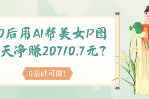 90后用AI帮美女P图，30天净赚20710.7元？0基础可做！