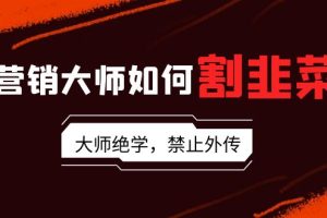 揭秘营销大师如何割韭菜：流量大师/讲故事大师/话术大师/卖货大师/成交大师/