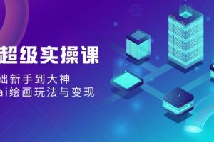 AI超级实操课：0基础新手到大神，掌握ai绘画玩法与变现