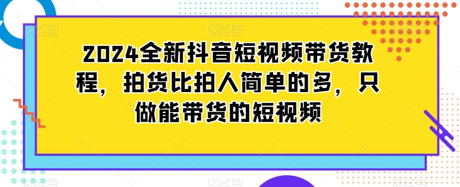 2024全新抖音短视频带货教程,拍货比拍人简单很多,只做能带货的短视频 2024全新抖音短视频带货教程,拍货比拍人简单很多,只做能带货的短视频