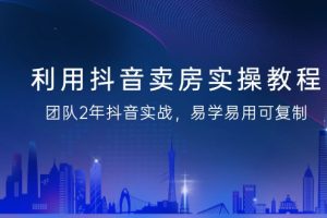 抖音卖房实操教程，团队2年抖音实战，易学易用可复制（43节无水印）