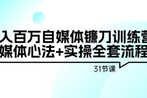 自媒体镰刀训练营：自媒体心法+实操全套流程，年入百万（31节课）