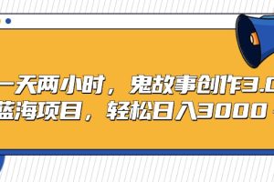 蓝海项目鬼故事创作3.0，一天两小时，轻松日入3000