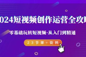 2024短视频-创作运营全攻略，零基础玩转短视频·从入门到精通-23节课+资料