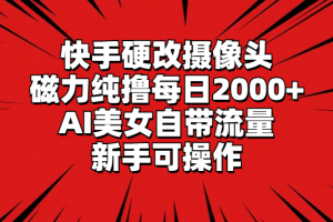 快手硬改摄像头，磁力纯撸每日2000+，AI美女自带流量，新手可操作