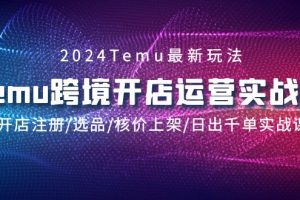 2024Temu跨境开店运营实战教程，开店注册/选品/核价上架/日出千单实战课