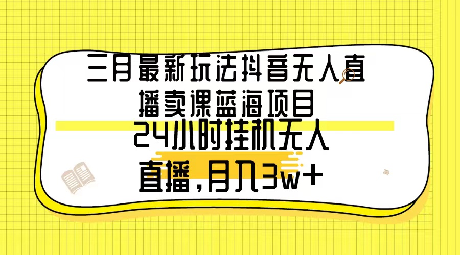 3月最新玩法:抖音无人直播卖课蓝海项目,24小时无人直播,月入3w+ 3月最新玩法:抖音无人直播卖课蓝海项目,24小时无人直播,月入3w+