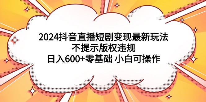 2024抖音直播短剧变现最新玩法,不提示版权违规 日入600+零基础 小白可操作 2024抖音直播短剧变现最新玩法,不提示版权违规 日入600+零基础 小白可操作