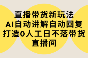 直播带货新玩法，AI自动讲解自动回复 打造0人工日不落带货直播间-教程+软件