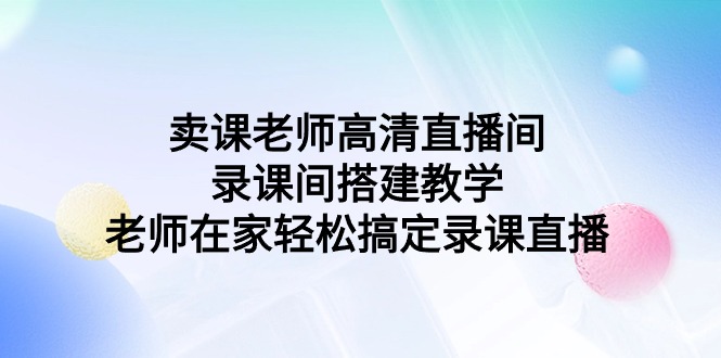 卖课老师高清直播间 录课间搭建教学,老师在家轻松搞定录课直播 卖课老师高清直播间 录课间搭建教学,老师在家轻松搞定录课直播