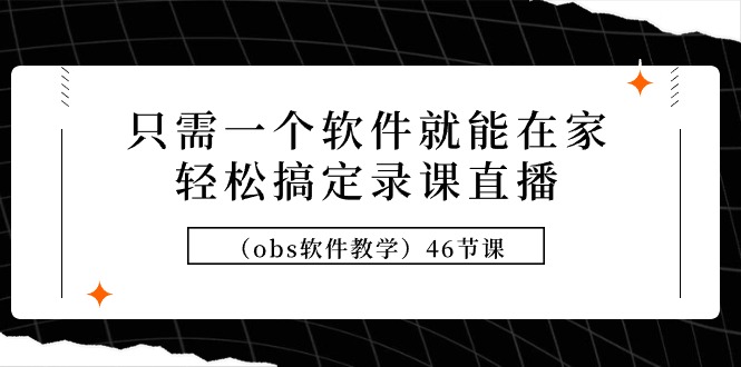 只需一个软件就能在家轻松搞定录课直播(obs软件教学)46节课 只需一个软件就能在家轻松搞定录课直播(obs软件教学)46节课