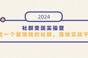 2024社群变现实操课程，打造一个能赚钱的社群，落地实战干货，尤其适合知识变现