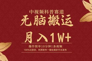 无脑搬运中视频科普赛道，10分钟1条视频，条条爆款，100%过原创，月入1W+