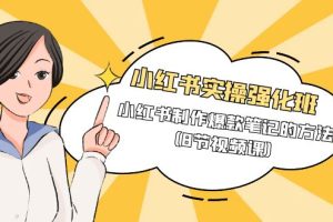 小红书实操强化课程班，小红书制作爆款笔记的方法（8节视频课）