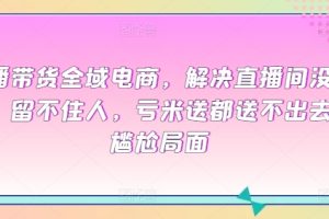 全域电商直播带货课程，解决直播间没流量，留不住人，亏米送都送不出去的尴尬局面