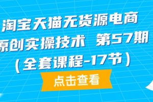 淘宝天猫无货源电商实战-原创实操技术 第57期（全套课程-17节）