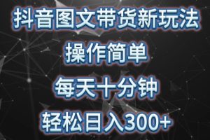 抖音图文带货新策略， 简单操作，每天10分钟，轻松日入300+，可矩阵操作【揭秘】