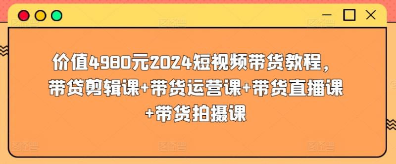 2024短视频带货教程，剪辑课+运营课+带货直播课+带货拍摄课