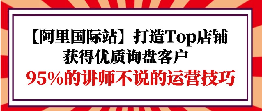 阿里国际站打造Top店铺-获得优质询盘客户,95%的讲师不说的运营技巧 阿里国际站打造Top店铺-获得优质询盘客户,95%的讲师不说的运营技巧