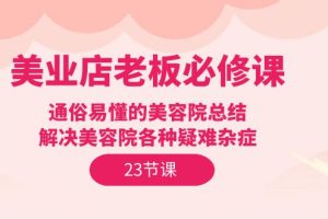 美业实体店老板必修课：通俗易懂的美容院总结，解决美容院各种疑难杂症（23节）