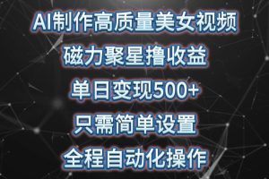 AI制作高质量美女视频，磁力聚星撸收益，单日变现500+，只需简单设置，全程自动化操作