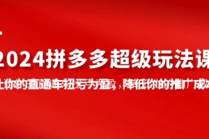 2024拼多多超级玩法课，让你的直通车扭亏为盈，降低你的推广成本-7节课