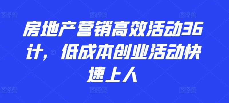 2024房地产营销高效活动36计,低成本创业活动快速上人 2024房地产营销高效活动36计,低成本创业活动快速上人