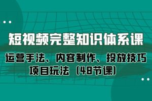 新媒体短视频完整知识体系：运营手法、内容制作、投放技巧项目玩法（48节课）