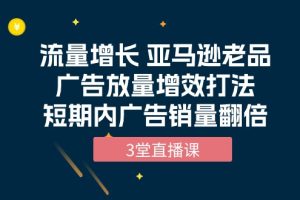 流量增长课程：亚马逊老品广告放量增效打法，短期内广告销量翻倍（3堂直播课）