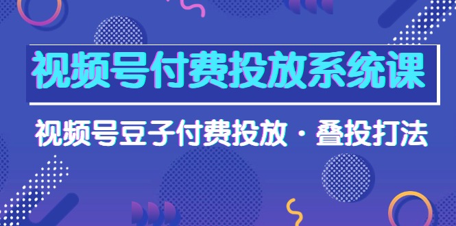 视频号付费投放系统高清视频课，视频号豆子付费投放·叠投打法！