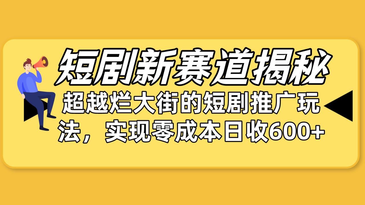 短剧新赛道揭秘：如何弯道超车，超越烂大街的短剧推广玩法，实现零成本