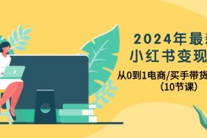 2024年最新小红书电商变现课，从0到1电商/买手带货/接商单（10节课）